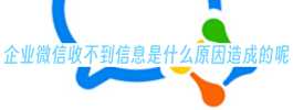 企业微信收不到信息是什么原因造成的呢