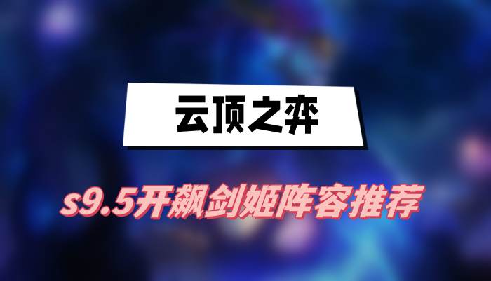 云顶之弈s9.5开飙剑姬阵容怎么搭配-云顶之弈s9.5开飙剑姬阵容搭配推荐