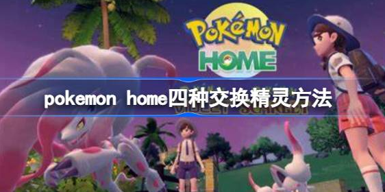 pokemon home怎么交换精灵-pokemon home四种交换精灵攻略