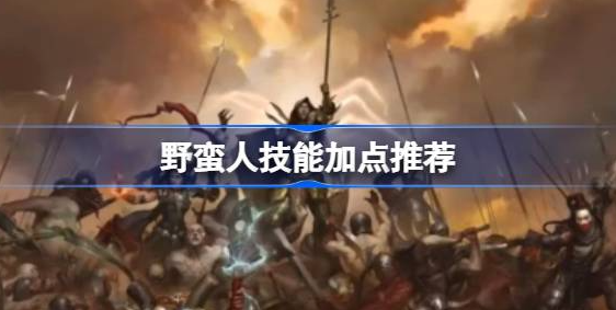 暗黑破坏神4野蛮人怎么加点-暗黑破坏神4野蛮人技能加点攻略