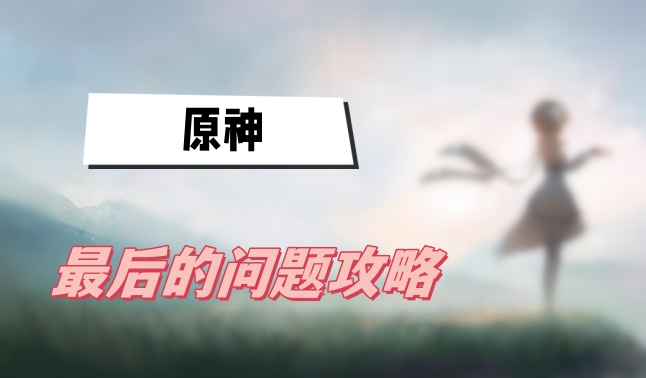 原神最后的问题任务怎么做-原神最后的问题任务完成攻略分享