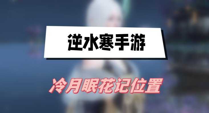逆水寒手游冷月眠花记位置在哪-逆水寒手游冷月眠花记位置大全