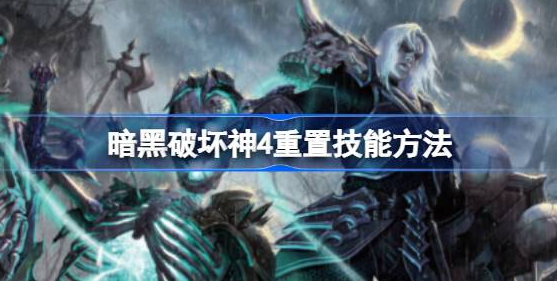 暗黑破坏神4怎么重置技能点-暗黑破坏神4重置技能教程